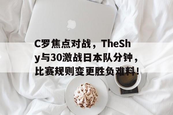 C罗焦点对战，TheShy与30激战日本队分钟，比赛规则变更胜负难料！